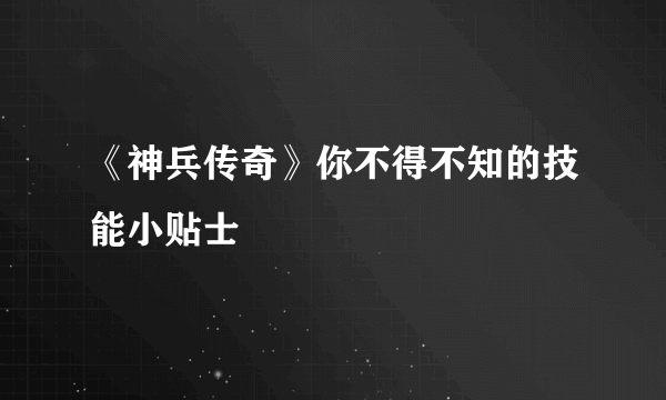 《神兵传奇》你不得不知的技能小贴士