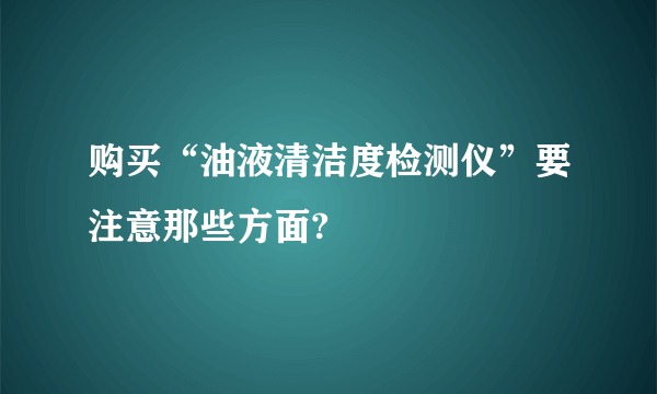 购买“油液清洁度检测仪”要注意那些方面?