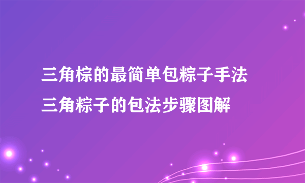 三角棕的最简单包粽子手法 三角粽子的包法步骤图解