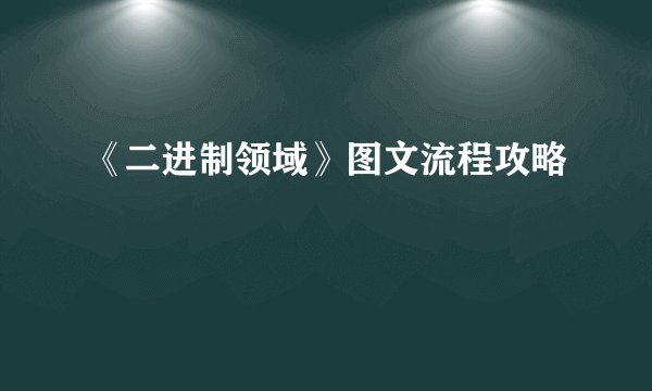 《二进制领域》图文流程攻略