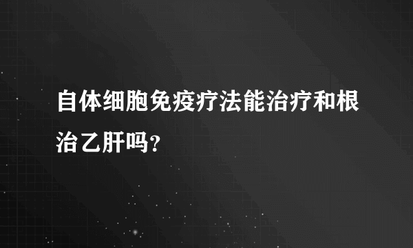 自体细胞免疫疗法能治疗和根治乙肝吗？