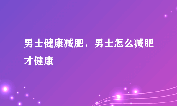 男士健康减肥，男士怎么减肥才健康