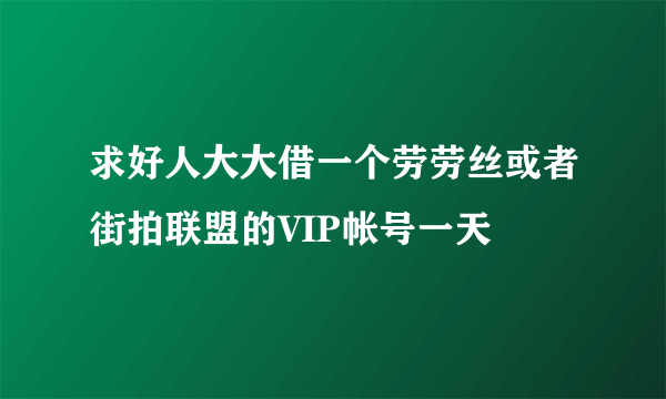 求好人大大借一个劳劳丝或者街拍联盟的VIP帐号一天