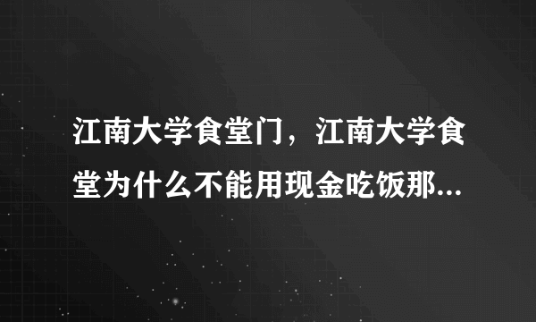 江南大学食堂门，江南大学食堂为什么不能用现金吃饭那个食堂可以换餐牌什么的