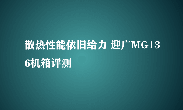 散热性能依旧给力 迎广MG136机箱评测