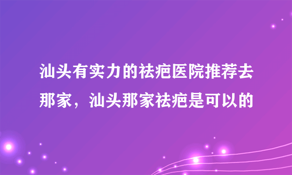 汕头有实力的祛疤医院推荐去那家，汕头那家祛疤是可以的