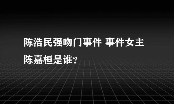 陈浩民强吻门事件 事件女主陈嘉桓是谁？