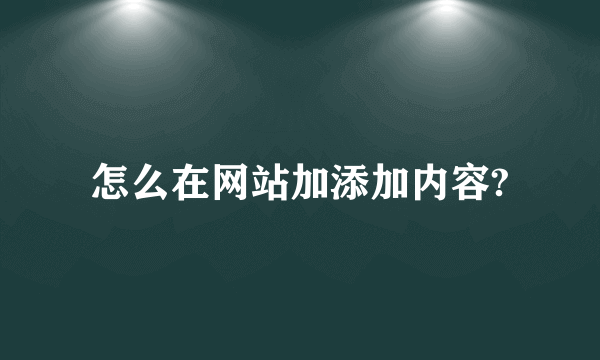 怎么在网站加添加内容?