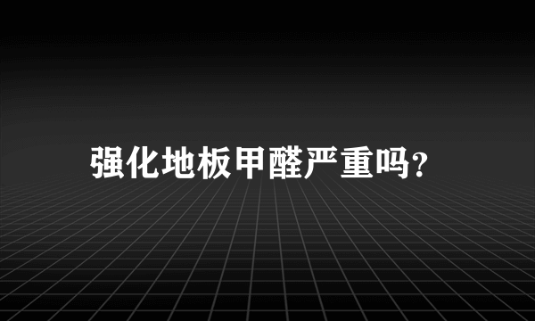 强化地板甲醛严重吗？