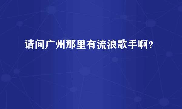 请问广州那里有流浪歌手啊？