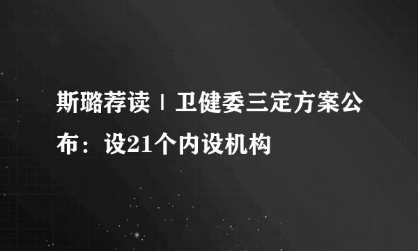 斯璐荐读｜卫健委三定方案公布：设21个内设机构