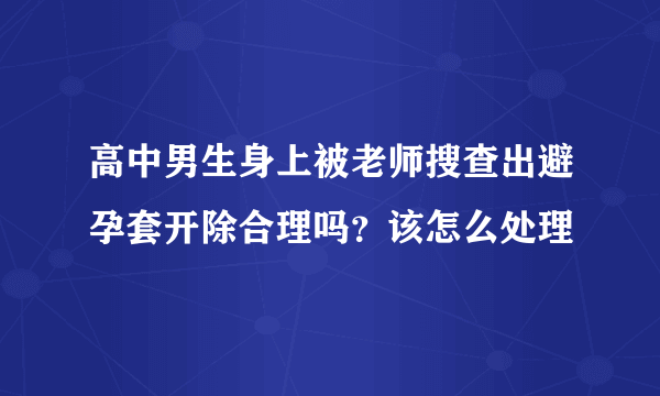 高中男生身上被老师搜查出避孕套开除合理吗？该怎么处理