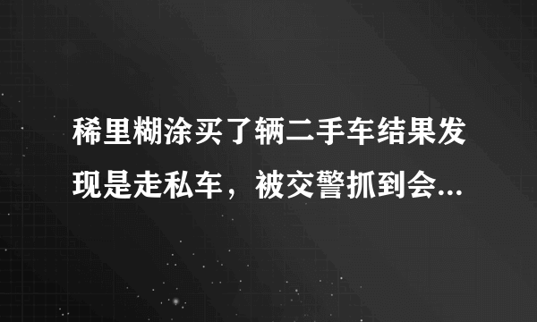 稀里糊涂买了辆二手车结果发现是走私车，被交警抓到会怎么样啊？有点怕怕，想把车卖掉又怕犯罪，不卖又不