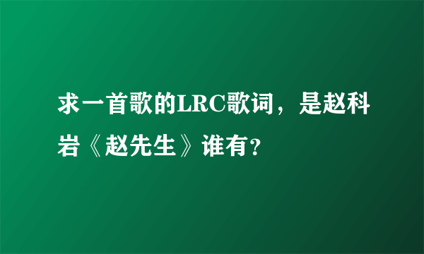 求一首歌的LRC歌词，是赵科岩《赵先生》谁有？