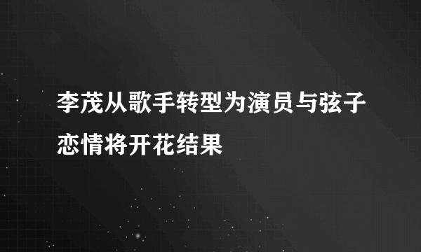 李茂从歌手转型为演员与弦子恋情将开花结果