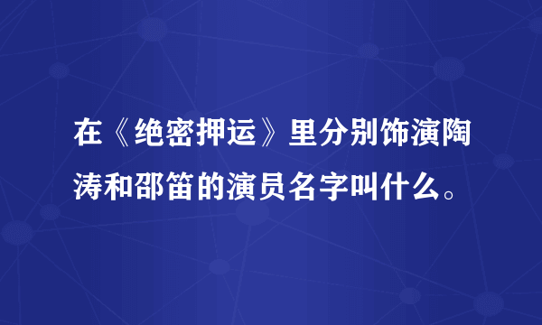 在《绝密押运》里分别饰演陶涛和邵笛的演员名字叫什么。