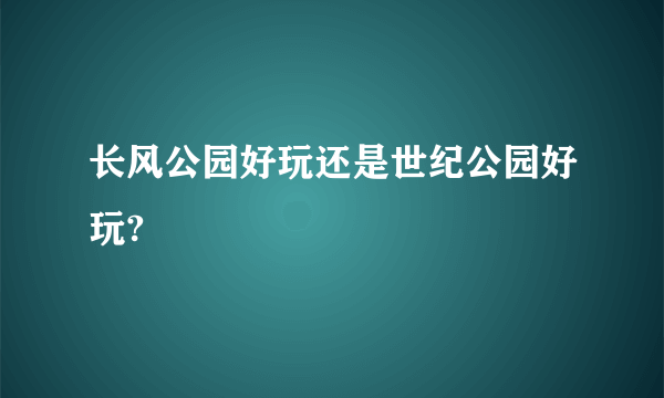 长风公园好玩还是世纪公园好玩?