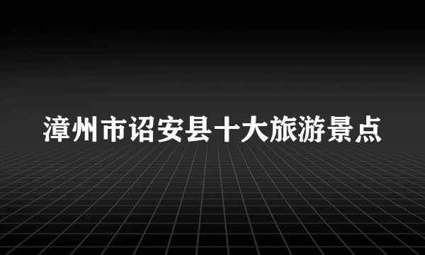 漳州市诏安县十大旅游景点