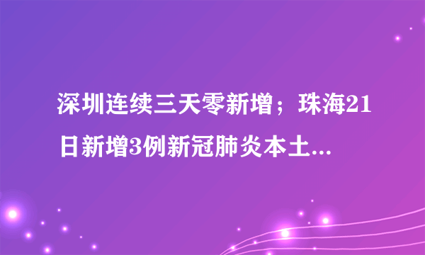 深圳连续三天零新增；珠海21日新增3例新冠肺炎本土确诊病例