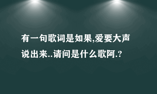 有一句歌词是如果,爱要大声说出来..请问是什么歌阿.?