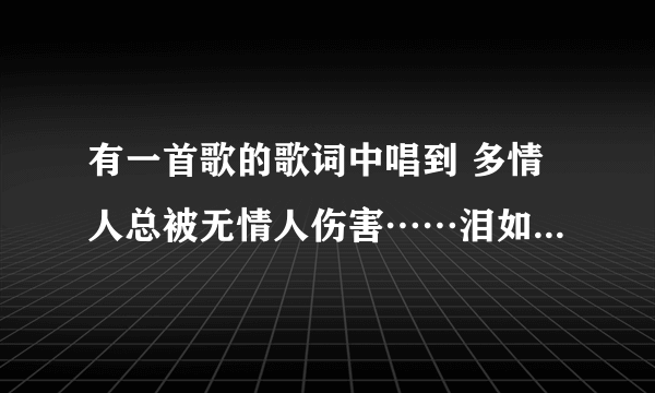 有一首歌的歌词中唱到 多情人总被无情人伤害……泪如海 好像是一首老歌