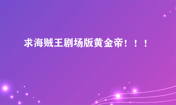 求海贼王剧场版黄金帝！！！