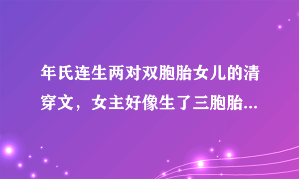 年氏连生两对双胞胎女儿的清穿文，女主好像生了三胞胎，大的像四爷，二的像康熙，小的像顺治