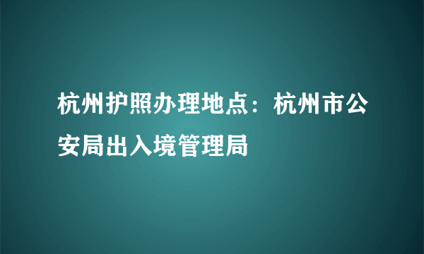 杭州护照办理地点：杭州市公安局出入境管理局