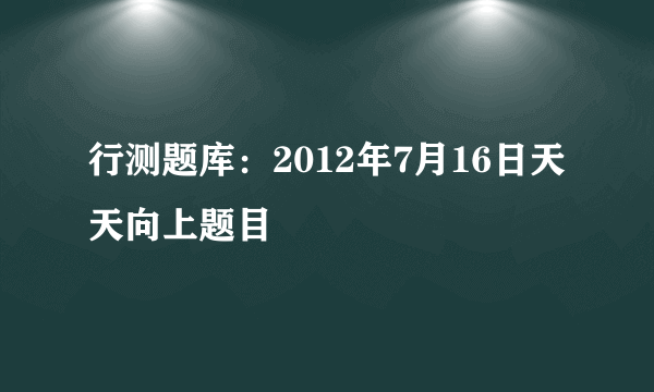 行测题库：2012年7月16日天天向上题目