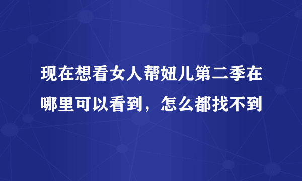 现在想看女人帮妞儿第二季在哪里可以看到，怎么都找不到