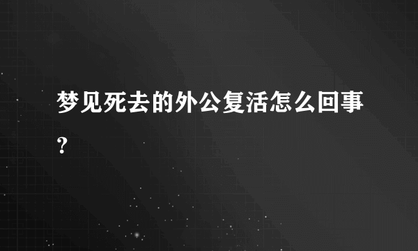 梦见死去的外公复活怎么回事？