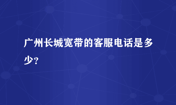 广州长城宽带的客服电话是多少？