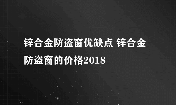 锌合金防盗窗优缺点 锌合金防盗窗的价格2018