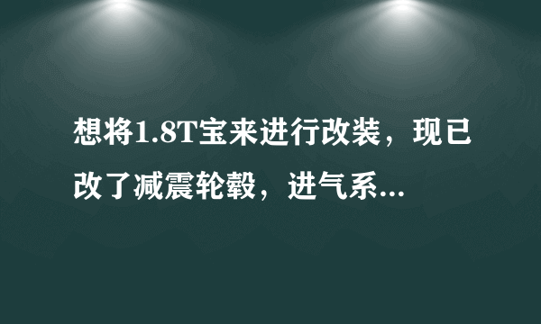 想将1.8T宝来进行改装，现已改了减震轮毂，进气系统，排气改的不是很满意，求高手解答宝来最适合改怎样