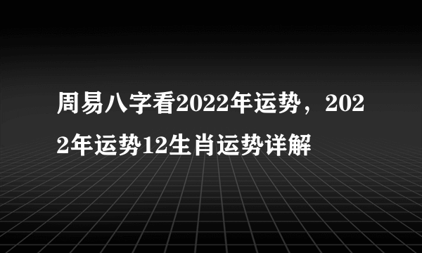 周易八字看2022年运势，2022年运势12生肖运势详解