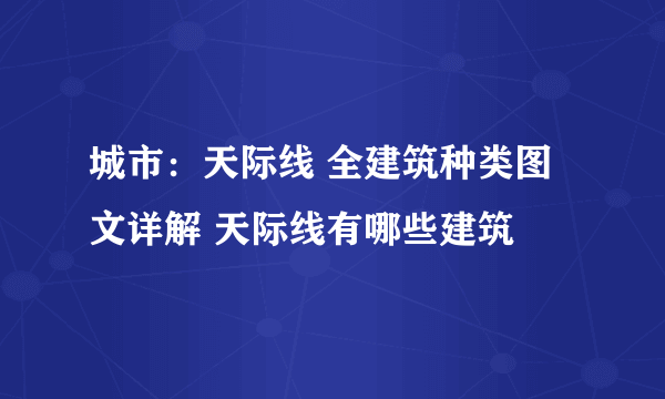 城市：天际线 全建筑种类图文详解 天际线有哪些建筑