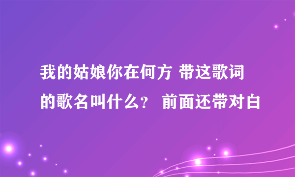 我的姑娘你在何方 带这歌词的歌名叫什么？ 前面还带对白