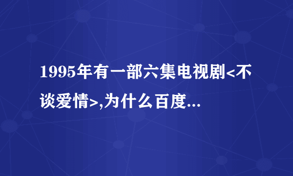 1995年有一部六集电视剧<不谈爱情>,为什么百度上搜不到呢