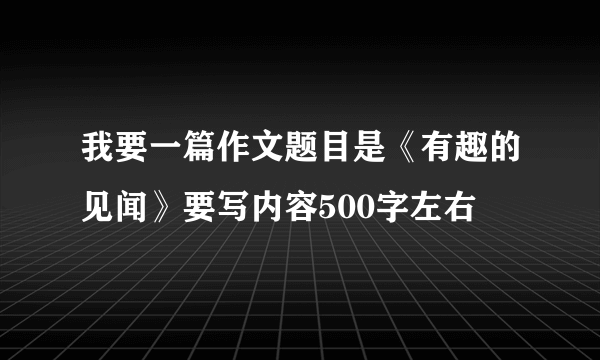 我要一篇作文题目是《有趣的见闻》要写内容500字左右