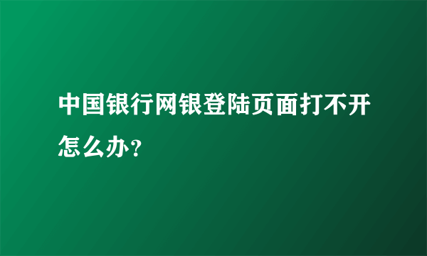 中国银行网银登陆页面打不开怎么办？