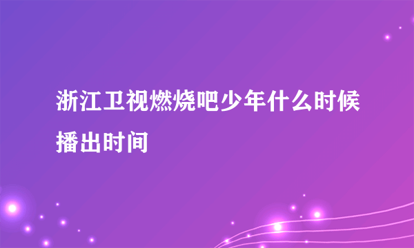 浙江卫视燃烧吧少年什么时候播出时间