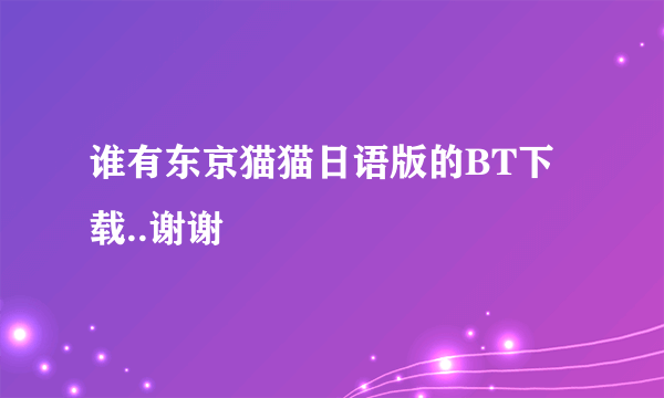 谁有东京猫猫日语版的BT下载..谢谢