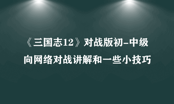 《三国志12》对战版初-中级向网络对战讲解和一些小技巧