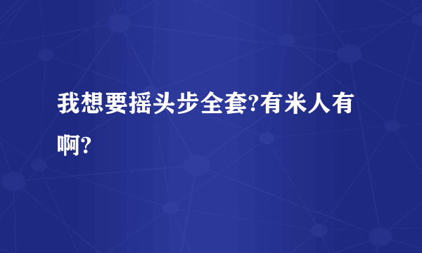 我想要摇头步全套?有米人有啊?