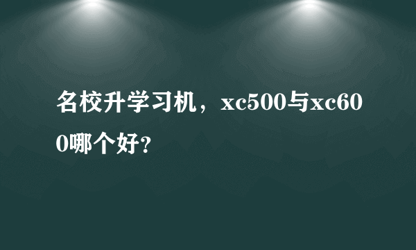 名校升学习机，xc500与xc600哪个好？