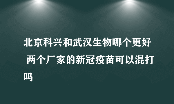 北京科兴和武汉生物哪个更好 两个厂家的新冠疫苗可以混打吗