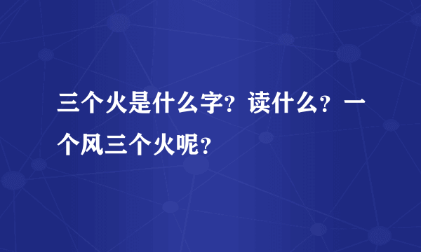 三个火是什么字？读什么？一个风三个火呢？