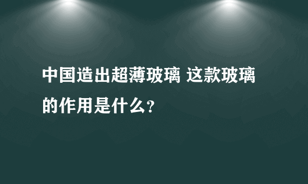 中国造出超薄玻璃 这款玻璃的作用是什么？