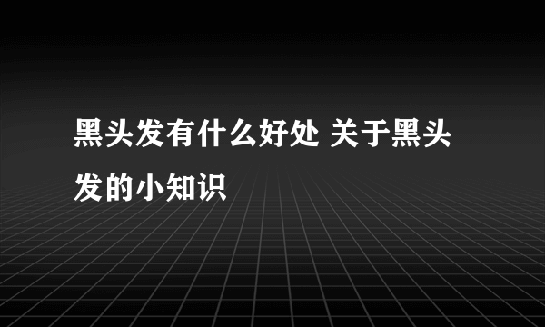 黑头发有什么好处 关于黑头发的小知识