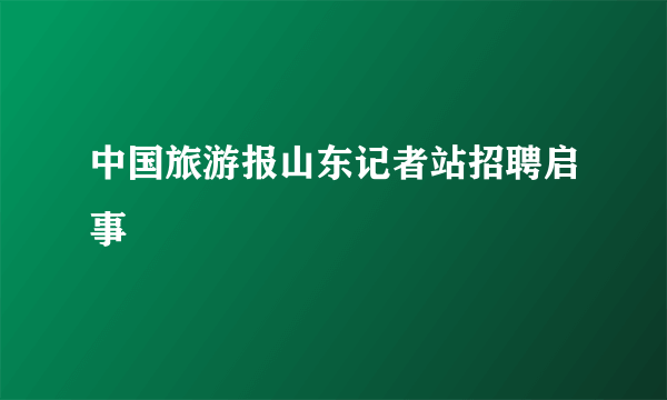 中国旅游报山东记者站招聘启事